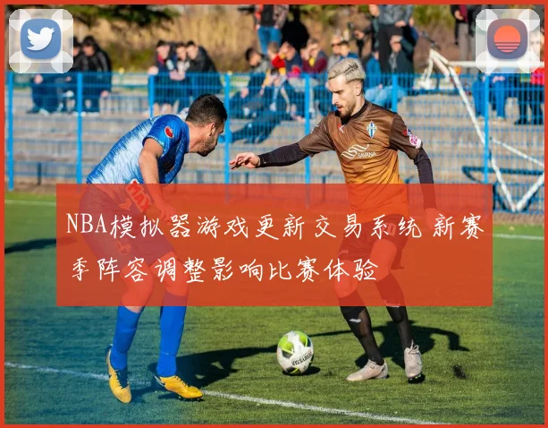 NBA模拟器游戏更新交易系统 新赛季阵容调整影响比赛体验