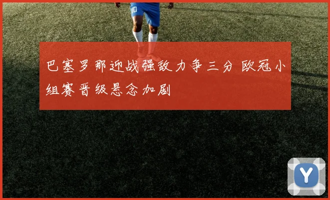 巴塞罗那迎战强敌力争三分 欧冠小组赛晋级悬念加剧