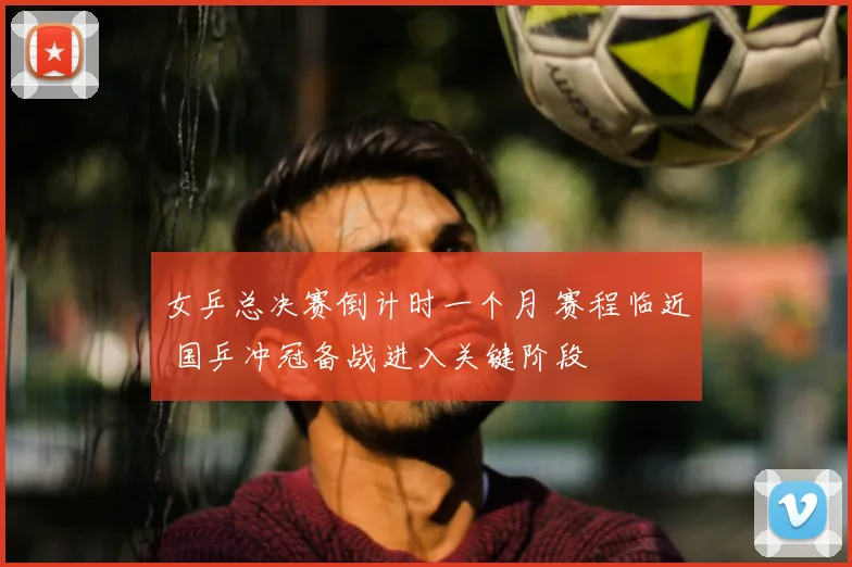 女乒总决赛倒计时一个月 赛程临近 国乒冲冠备战进入关键阶段